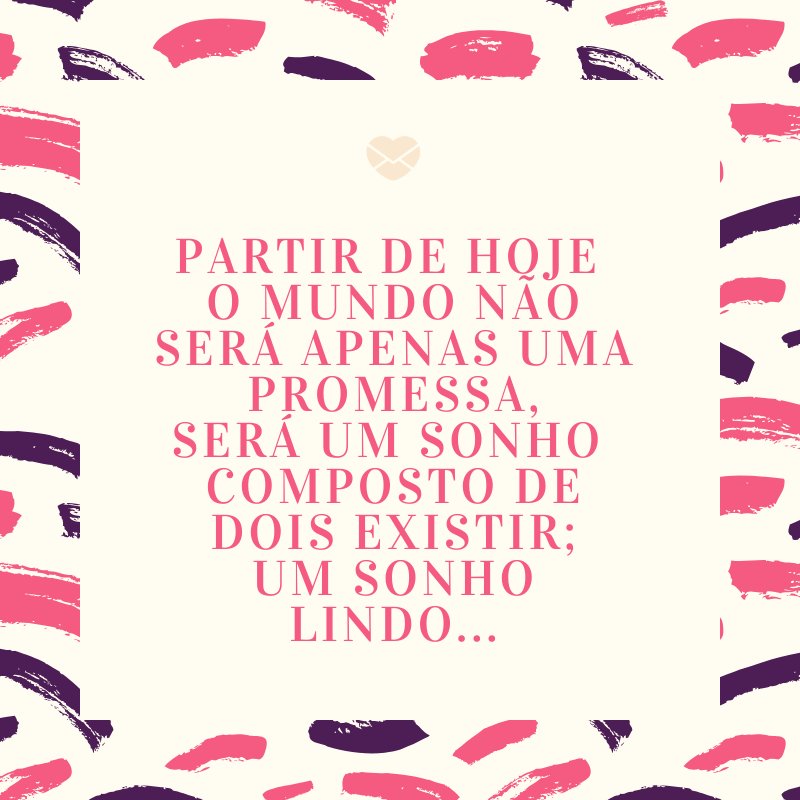 'Partir de hoje  O mundo não será apenas uma promessa, Será um sonho  Composto de dois existir; Um sonho lindo...' -Mensagens para Casamento