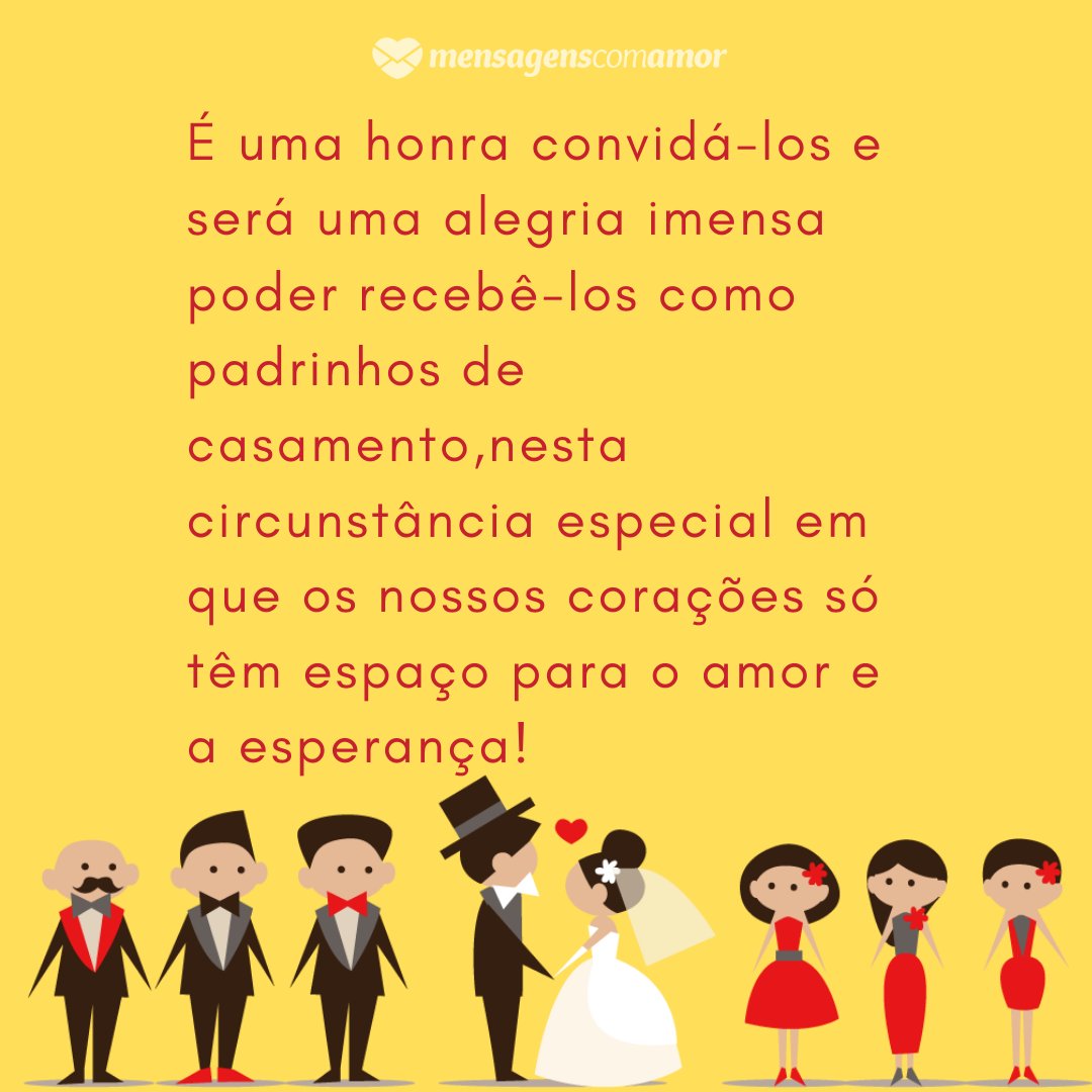 'É uma honra convidá-los e será uma alegria imensa poder recebê-los como padrinhos de casamento, nesta circunstância especial em que os nossos corações só têm espaço para o amor e a esperança.' -Mensagens para Casamento