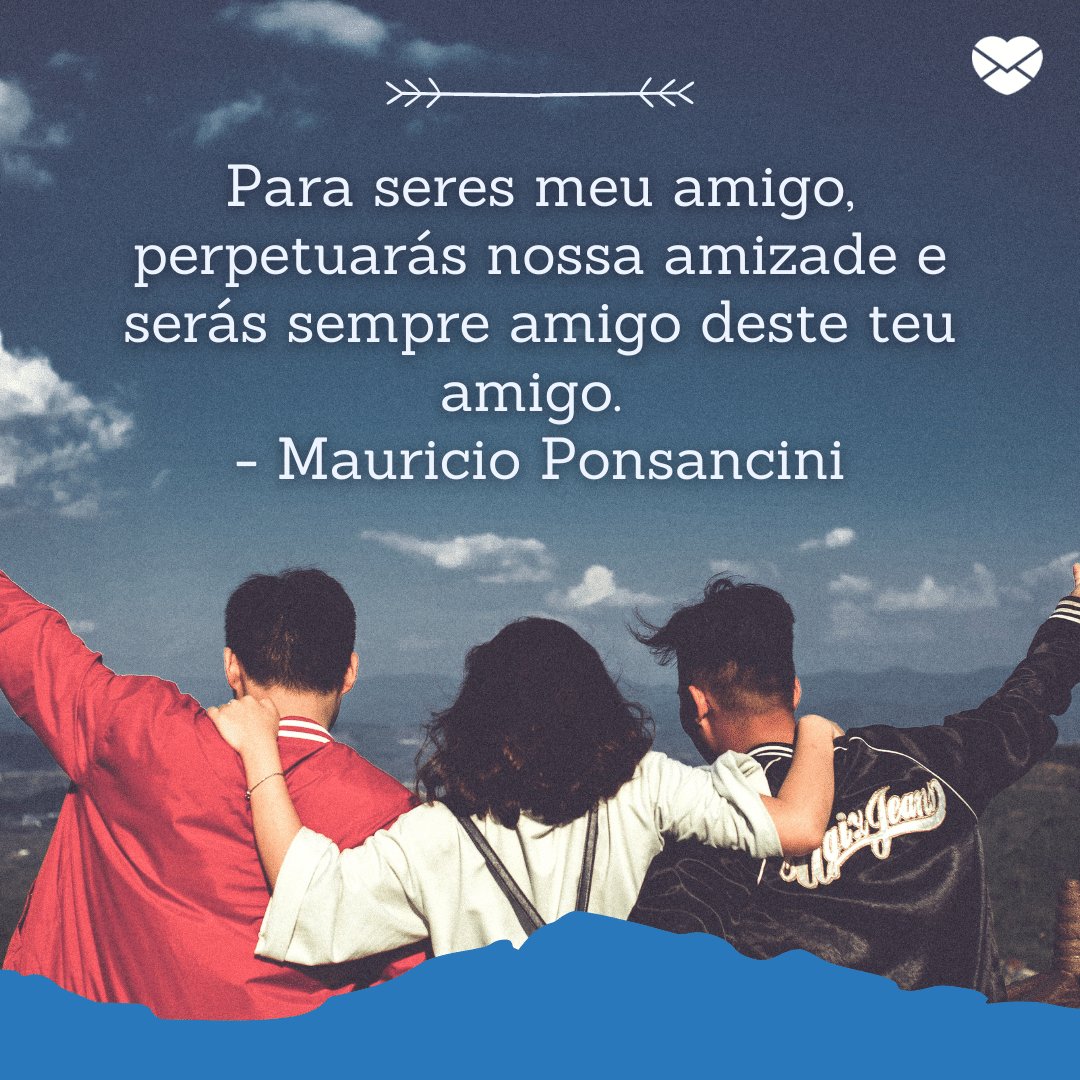 'Para seres meu amigo, perpetuarás nossa amizade e serás sempre amigo deste teu amigo.  - Mauricio Ponsancini' - Mensagens de carinho