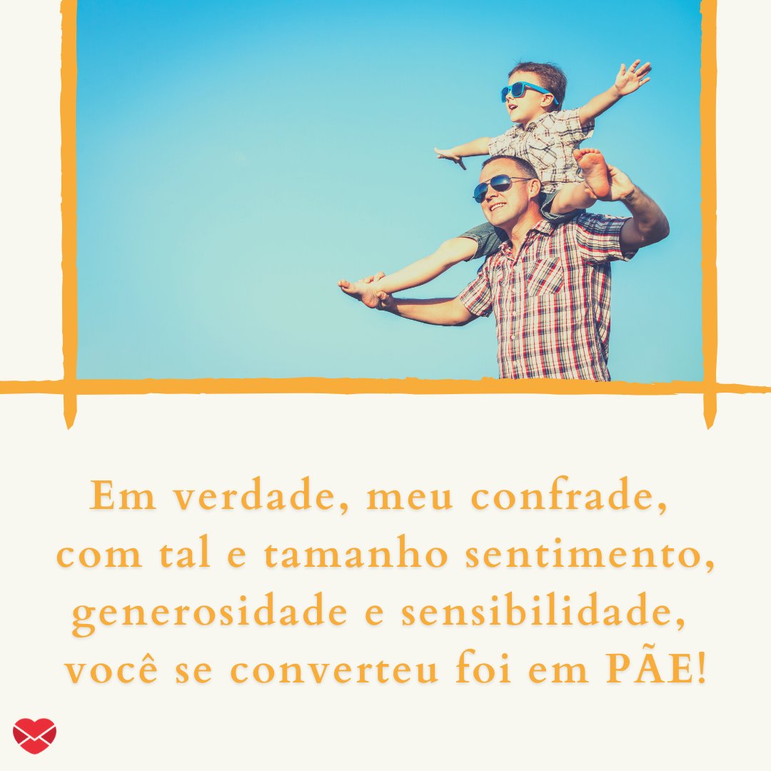 'Em verdade, meu confrade,  com tal e tamanho sentimento, generosidade e sensibilidade,  você se converteu foi em PÃE!' - Mensagens de Dia dos Pais II