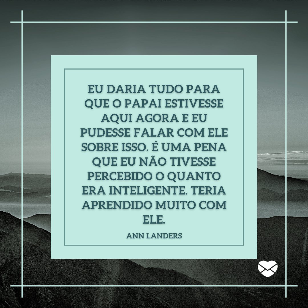 'Eu daria tudo para que o papai estivesse aqui agora e eu pudesse falar com ele sobre isso...' - Mensagens de Dia dos Pais II