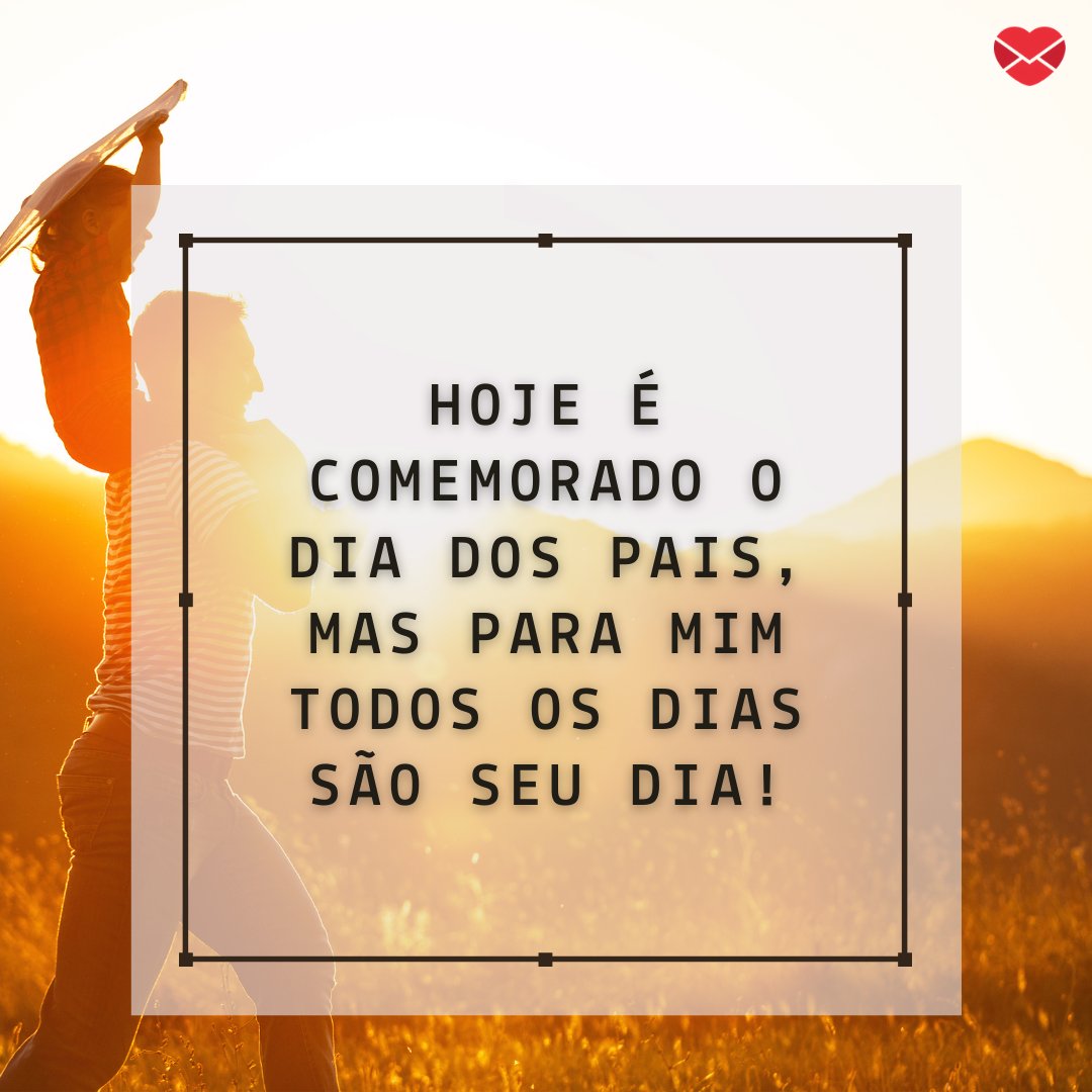 'Hoje é comemorado o Dia dos Pais, mas para mim todos os dias são seu dia!' - Mensagens de Dia dos Pais II