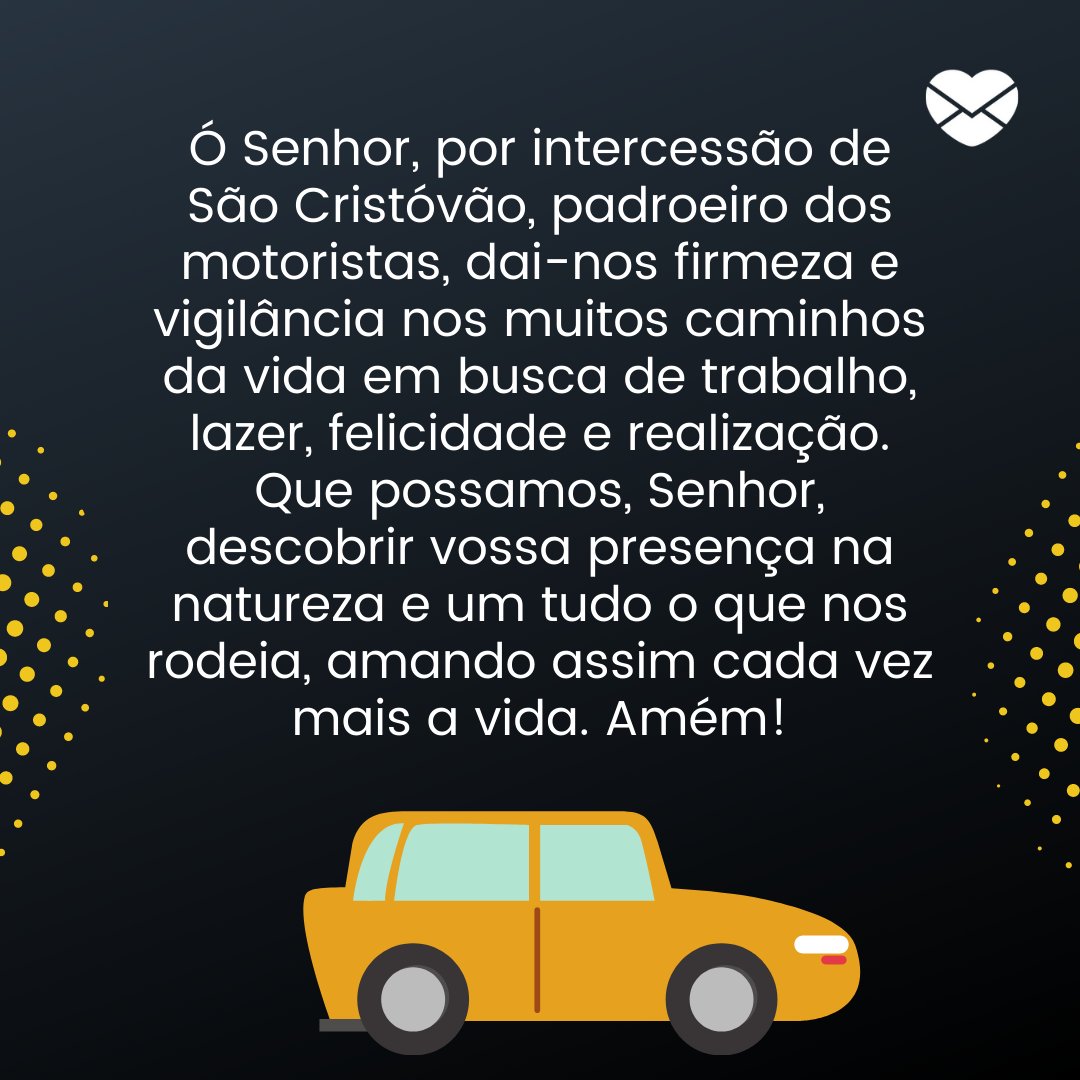 'Ó Senhor, por intercessão de São Cristóvão, padroeiro dos motoristas, dai-nos firmeza e vigilância nos muitos caminhos da vida em busca de trabalho, lazer, felicidade e realização. Que possamos, Senhor, descobrir vossa presença na natureza e um tudo o que nos rodeia, amando assim cada vez mais a vi