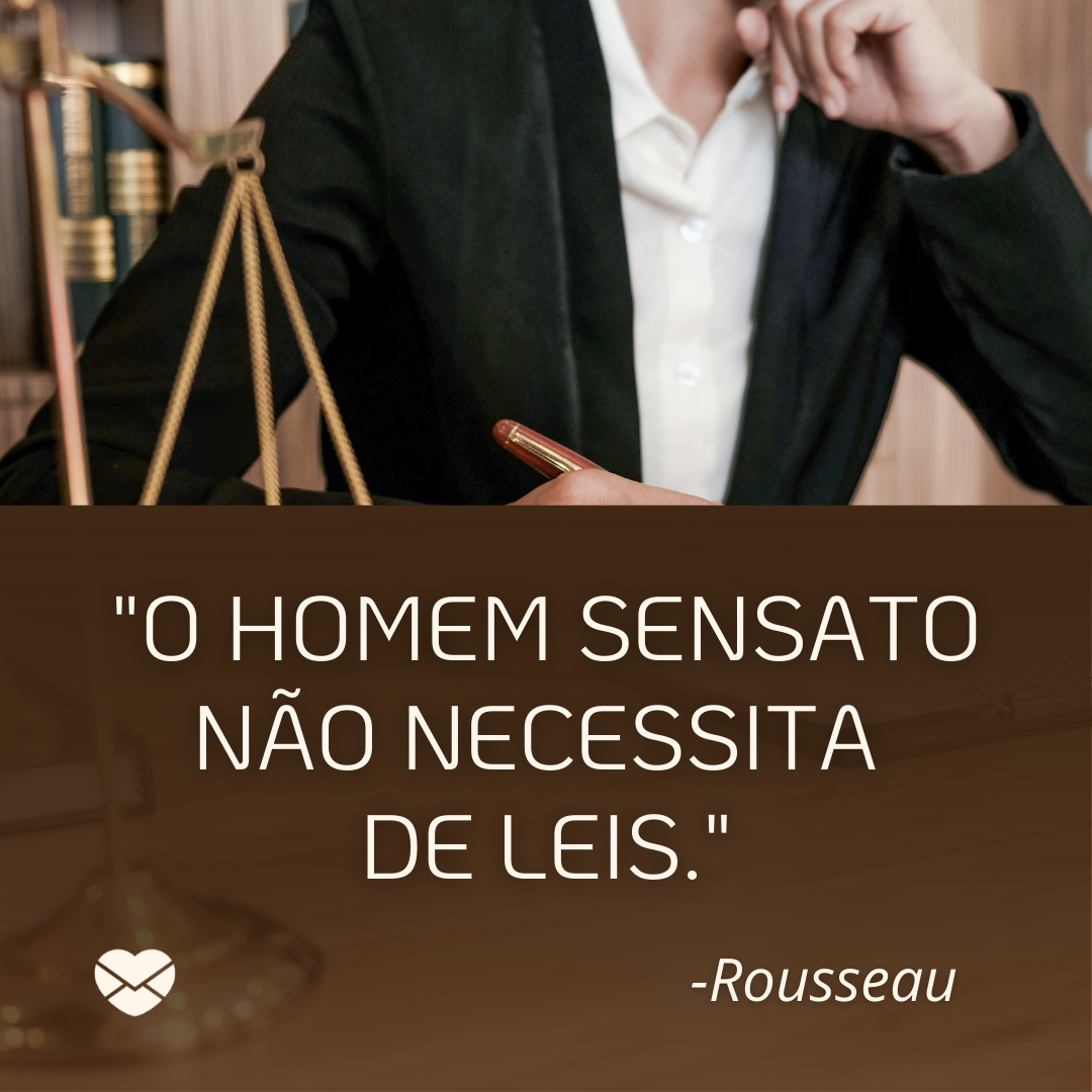 'O homem sensato não necessita  de leis.  -Rousseau'- Homenagem, mensagem e frases para Dia do Advogado