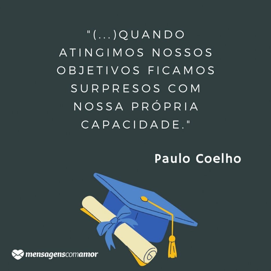 Mensagens de Formatura Parabéns formando "Quando amamos e acreditamos do fundo de nossa alma em algo nos sentimos mais fortes que o mundo e somos tomados de uma serenidade que vem da certeza de