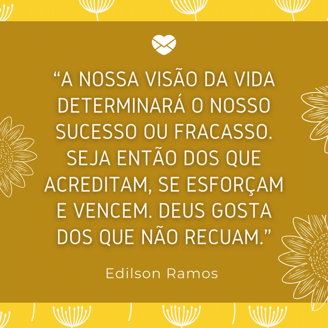 “A nossa visão da vida determinará o nosso sucesso ou fracasso. Seja então dos que acreditam, se esforçam e vencem. Deus gosta dos que não recuam.” - Mensagens de Otimismo