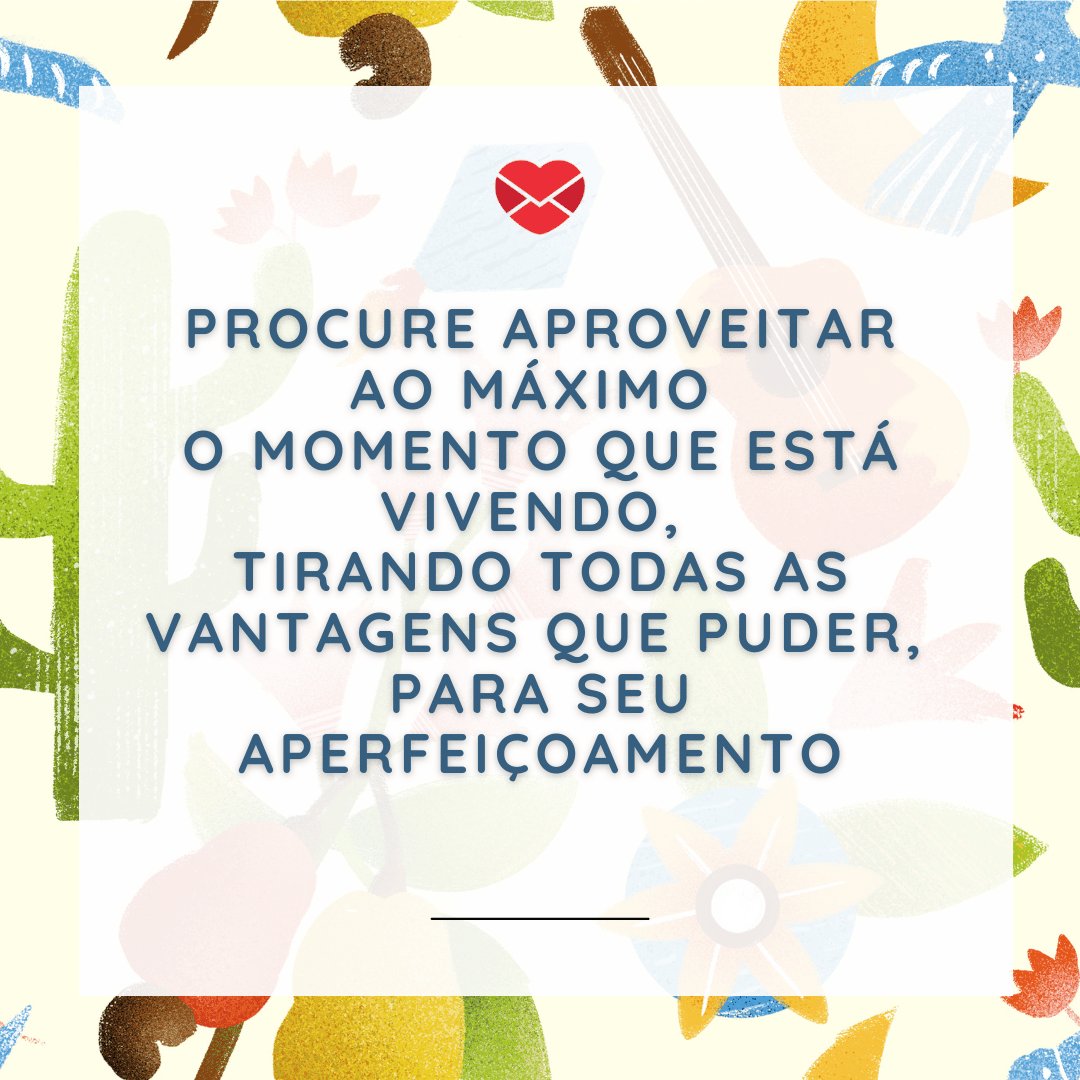 'Procure aproveitar ao máximo  o momento que está vivendo,  tirando todas as vantagens que puder,  para seu aperfeiçoamento.' - Mensagens de Otimismo