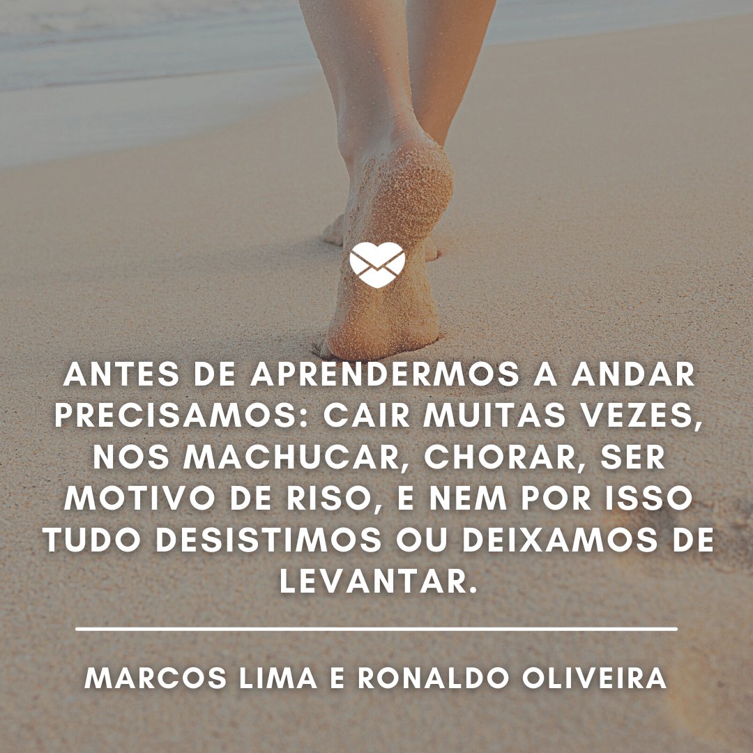 'Antes de aprendermos a andar precisamos: cair muitas vezes, nos machucar, chorar, ser motivo de riso, e nem por isso tudo desistimos ou deixamos de levantar.' - Mensagens de Oti