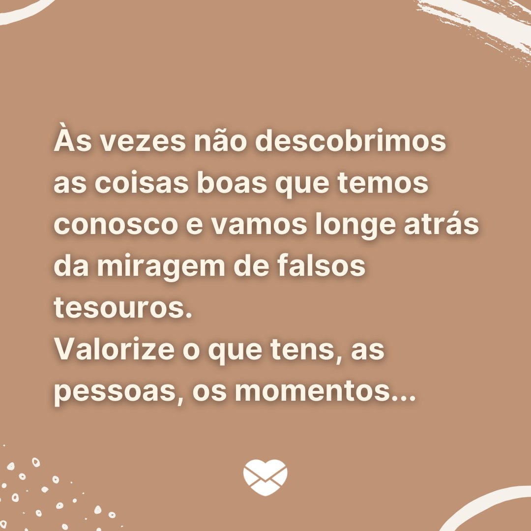 Mensagens Com Amor / Canva / OneyWhyStudio 'Às vezes não descobrimos as coisas boas que temos conosco e vamos longe atrás da miragem de falsos tesouros. Valorize o que tens, as pessoas, os momentos...' - Mensagens de Otimismo