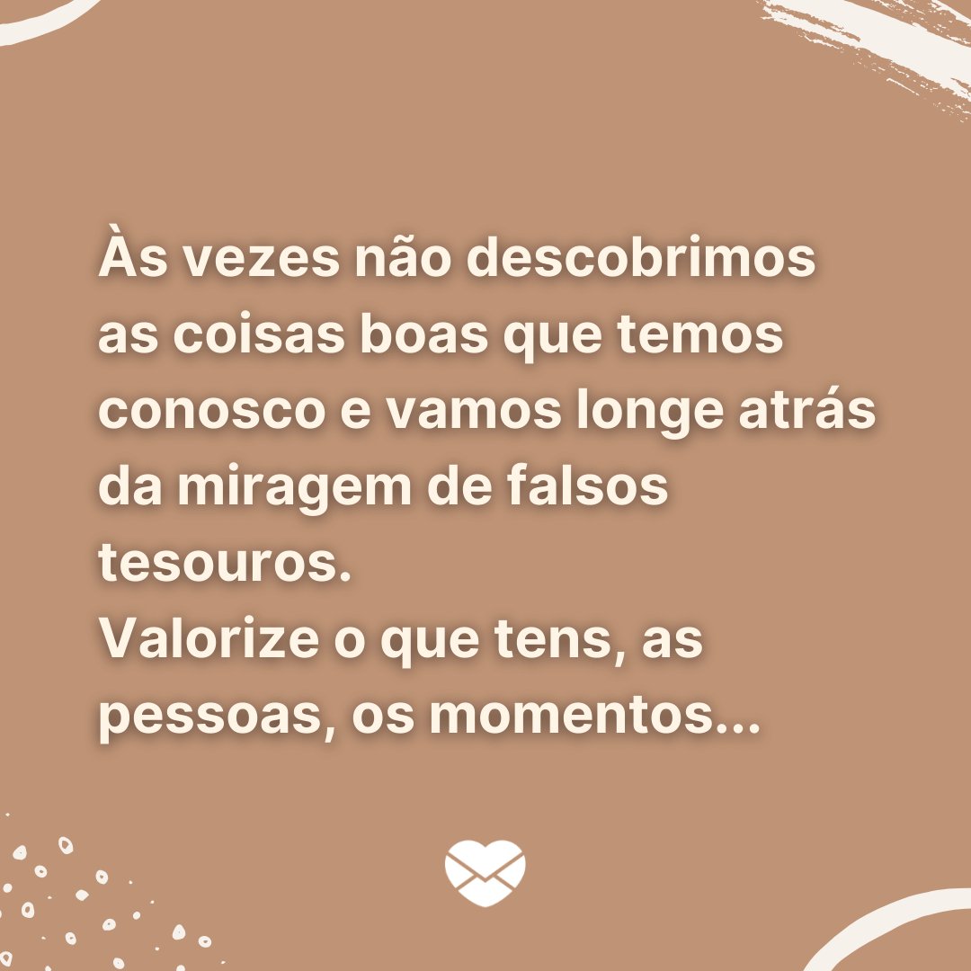 'Às vezes não descobrimos as coisas boas que temos conosco e vamos longe atrás da miragem de falsos tesouros. Valorize o que tens, as pessoas, os momentos...' - Mensagens de Otimismo