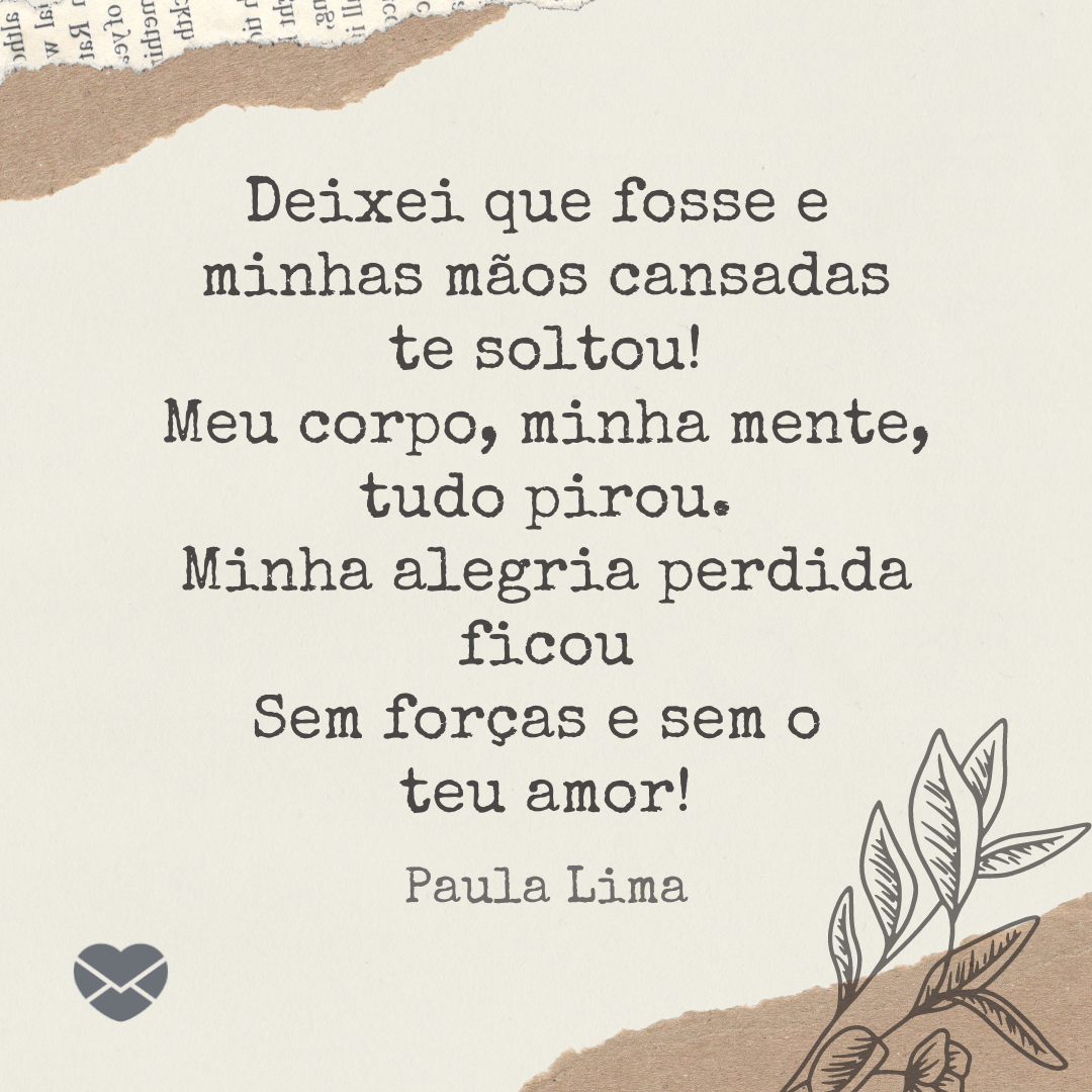 'Deixei que fosse e minhas mãos cansadas te soltou! Meu corpo, minha mente, tudo pirou. Minha alegria perdida ficou Sem forças e sem o teu amor! Paula Lima' - Mensagens de Rompimento