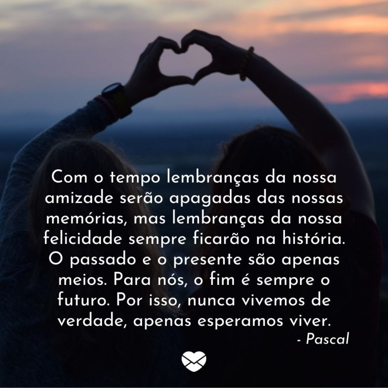 o tempo lembran§as da nossa amizade ser£o apagadas das nossas mem³rias mas lembran§as da nossa felicidade sempre ficar£o na hist³ria