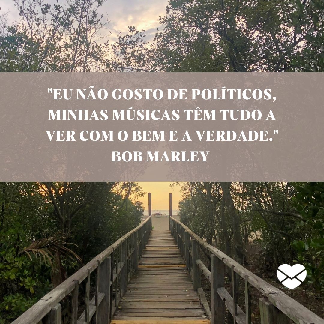 ''Eu não gosto de políticos, minhas músicas têm tudo a ver com o bem e a verdade. Bob Marley ' - Bob Marley