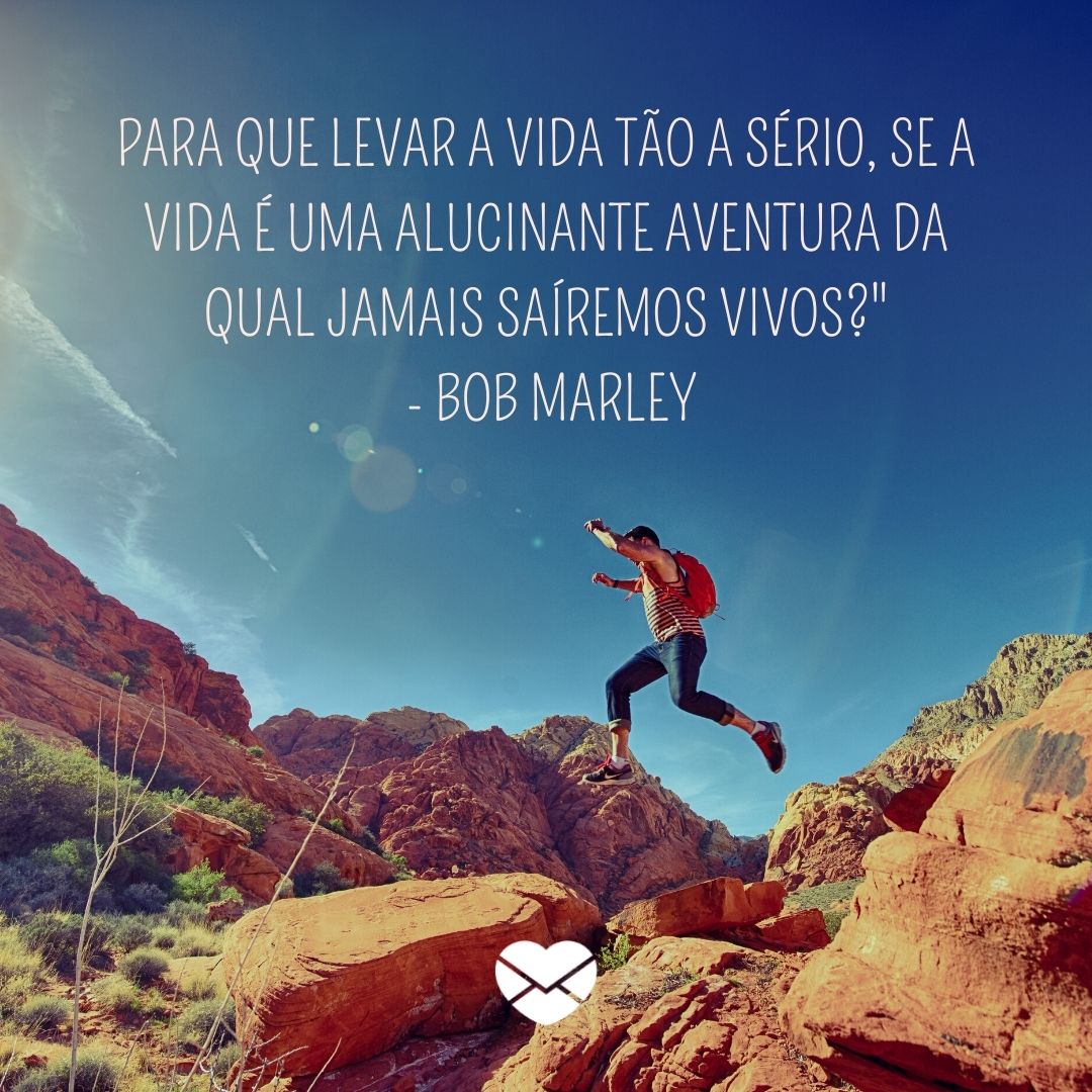 ''Para que levar a vida tão a sério, se a vida é uma alucinante aventura da qual jamais sairemos vivos?'  - bob marley' -  Bob Marley