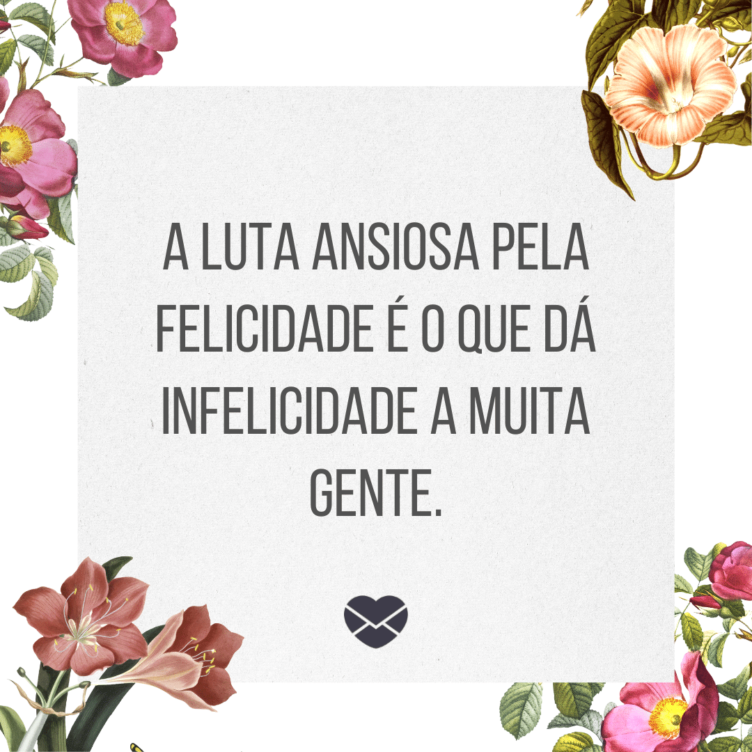 'A luta ansiosa pela felicidade é o que dá infelicidade a muita gente.' -   Frases de Felicidade