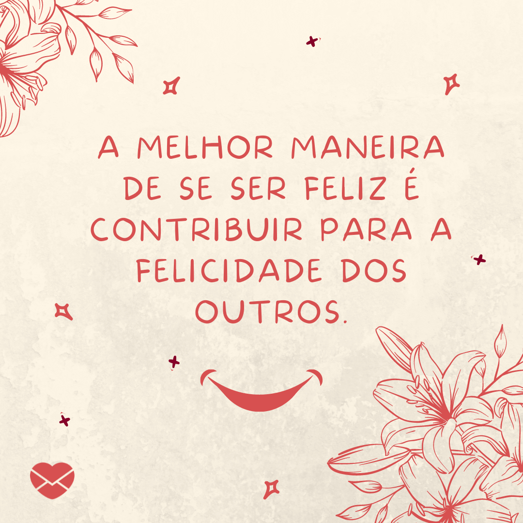 'A melhor maneira de se ser feliz é contribuir para a felicidade dos outros.' -   Frases de Felicidade