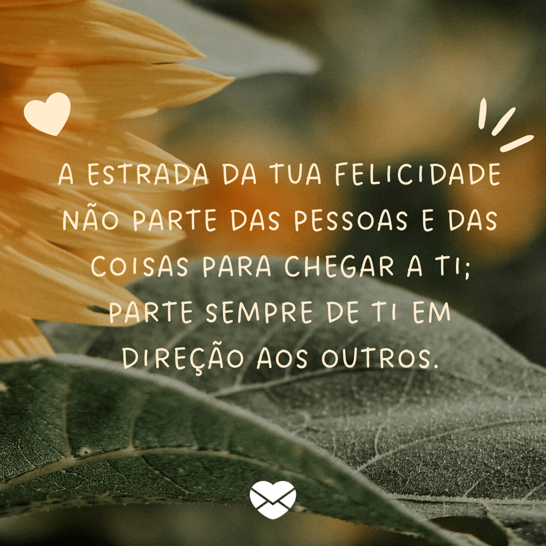 '' A estrada da tua felicidade não parte das pessoas e das coisas para chegar a ti; parte sempre de ti em direção aos outros.' -   Frases de Felicidade'