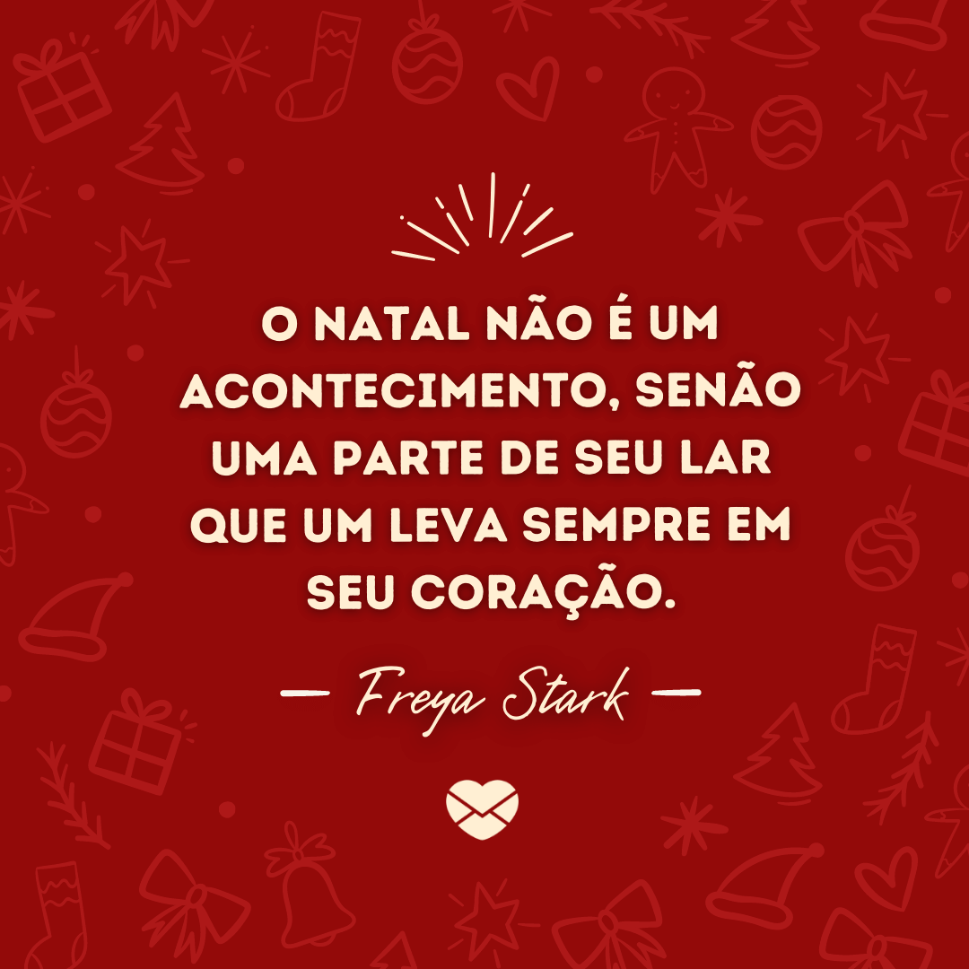 'O Natal não é um acontecimento, senão uma parte de seu lar que um leva sempre em seu coração. - Freya Stark' - Frases de Natal