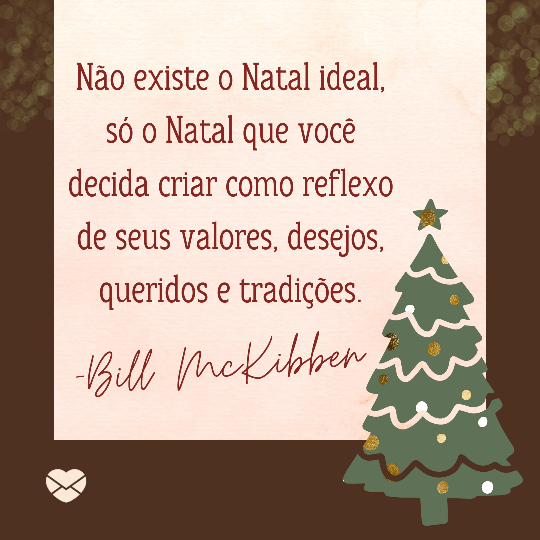 'Não existe o Natal ideal, só o Natal que você decida criar como reflexo de seus valores, desejos, queridos e tradições. Bill McKibben' - Frases de Natal