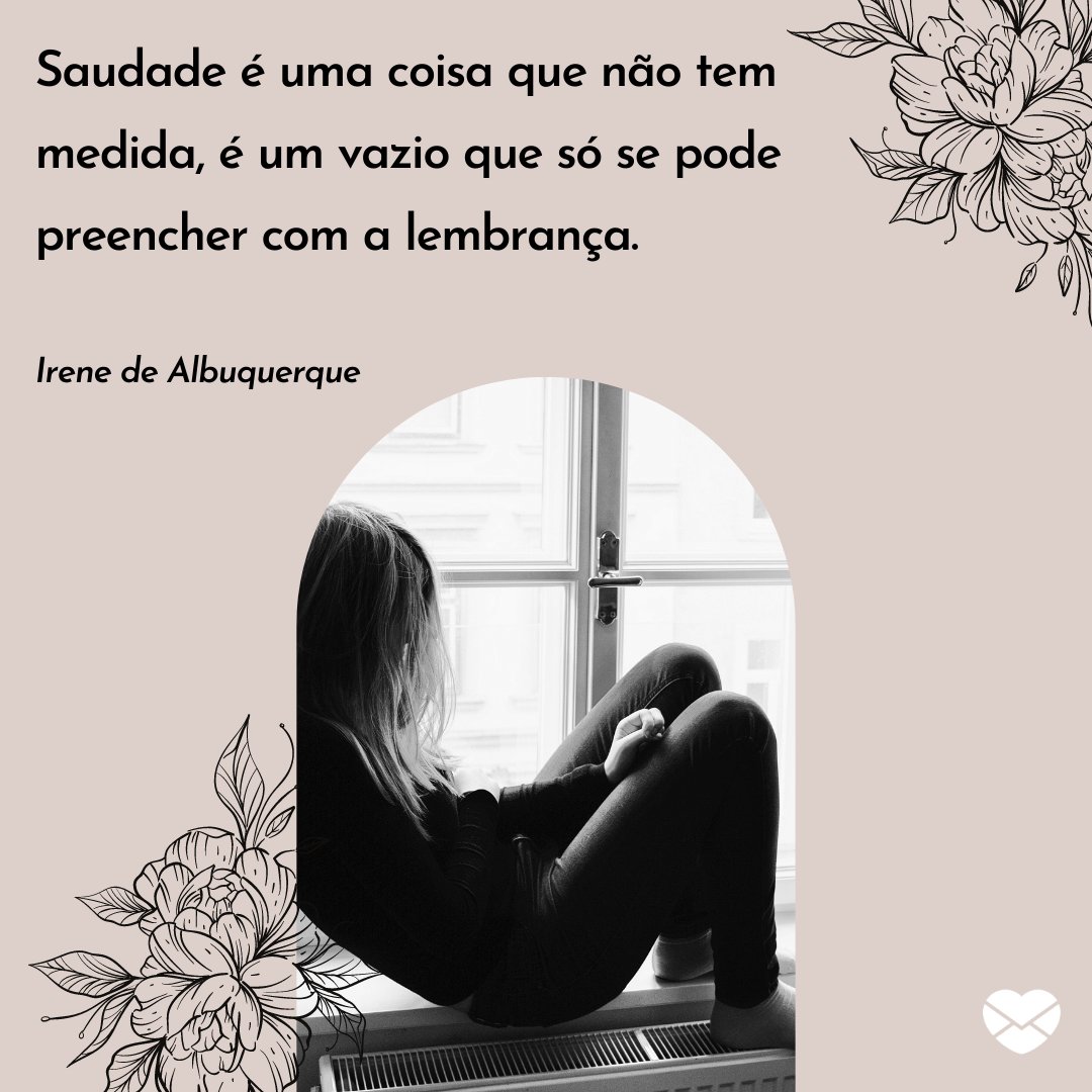 'Saudade é uma coisa que não tem medida, é um vazio que só se pode preencher com a lembrança.' - Frases de saudades