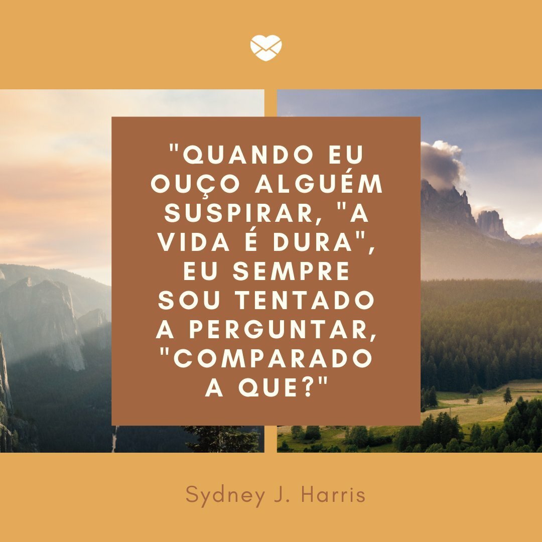 'Quando eu ouço alguém suspirar, 'A vida é dura', eu sempre sou tentado a perguntar, 'Comparado a que?' Sydney J. Harris' - Frases de Vida