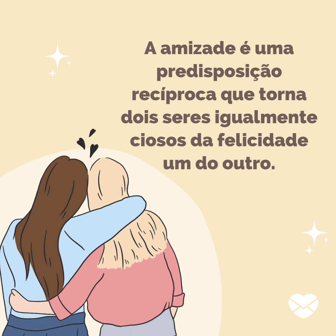 'A amizade é uma predisposição recíproca que torna dois seres igualmente ciosos da felicidade um do outro.' - Frases Inteligentes