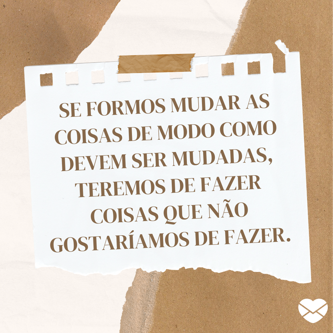 'Se formos mudar as coisas de modo como devem ser mudadas, teremos de fazer coisas que não gostaríamos de fazer.' - Frases Inteligentes