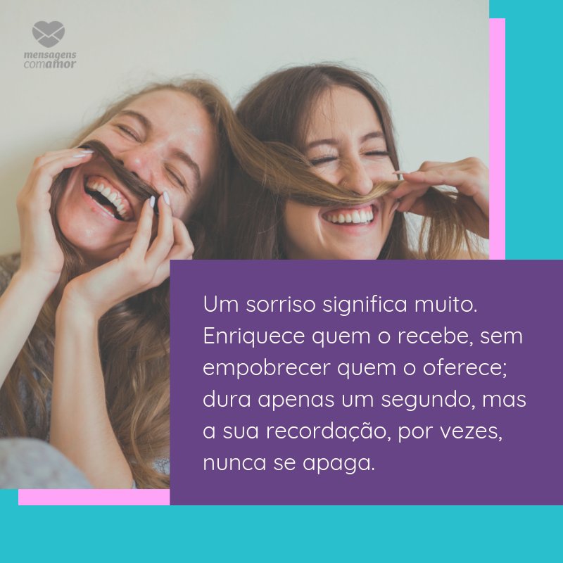 'Um sorriso significa muito. Enriquece quem o recebe, sem empobrecer quem o oferece; dura apenas um segundo, mas a sua recordação, por vezes, nunca se apaga.' -  Frases Lindas