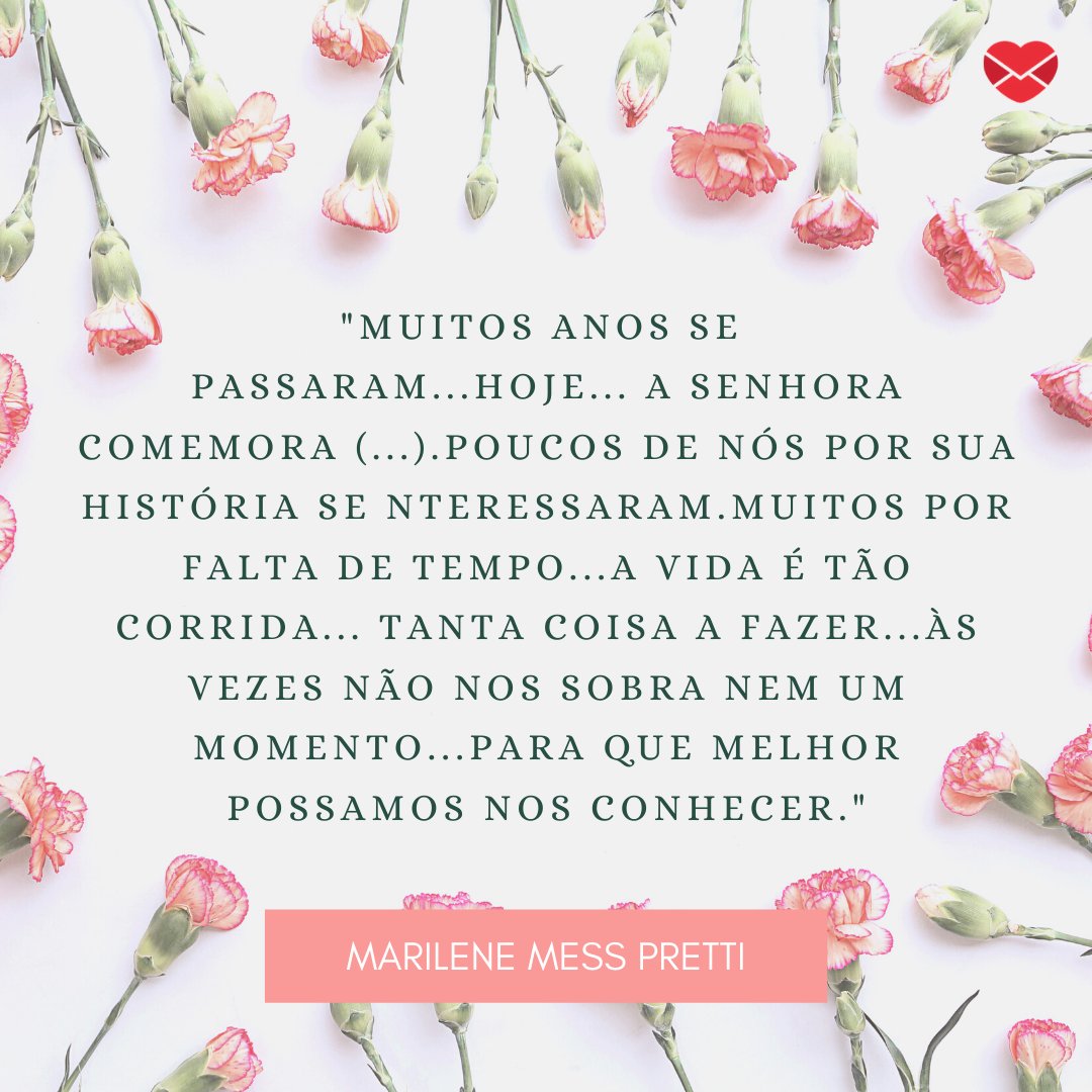 'Muitos anos se passaram... Hoje... A senhora comemora (...). Poucos de nós por sua história se interessaram. Muitos por falta de tempo... A vida é tão corrida... Tanta coisa a fazer... Às vezes não nos sobra nem um momento... Para que melhor possamos nos conhecer. ' - Mensagens do Dia Da Vovó