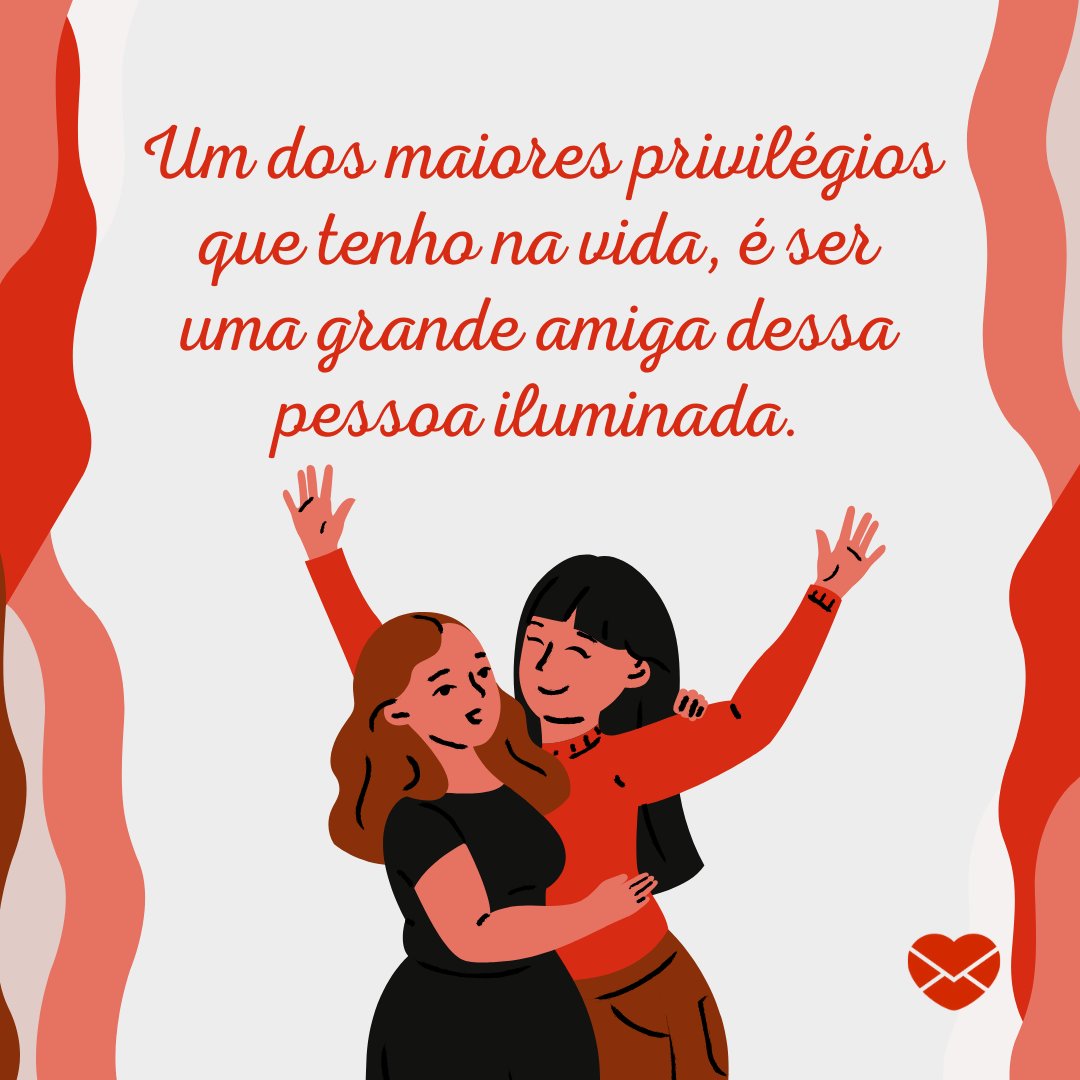 'Um dos maiores privilégios que tenho na vida, é ser uma grande amiga dessa pessoa iluminada.' - Mensagem do Dia Do Amigo