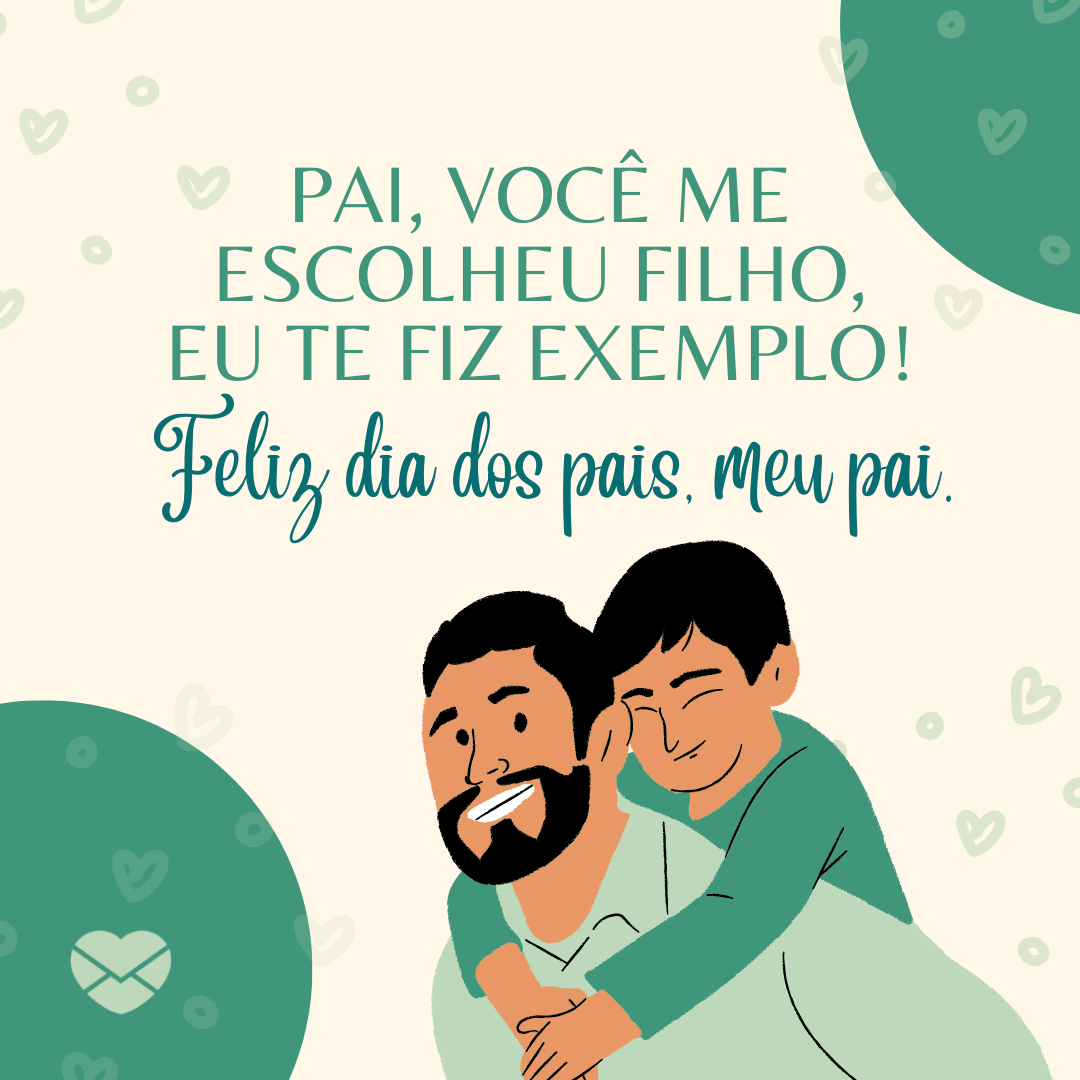 'Pai, você me escolheu filho, eu te fiz exemplo!  Feliz dia dos pais, meu pai.' - Cartões para o Dia dos Pais