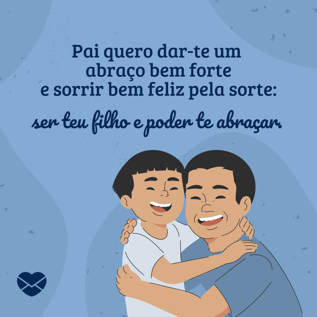 'Pai quero dar-te um  abraço bem forte e sorrir bem feliz pela sorte: ser teu filho e poder te abraçar.' - Cartões para o Dia dos Pais