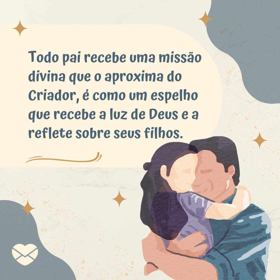 'Todo pai recebe uma missão divina que o aproxima do Criador, é como um espelho que recebe a luz de Deus e a reflete sobre seus filhos. ' - Cartões para o Dia dos Pais