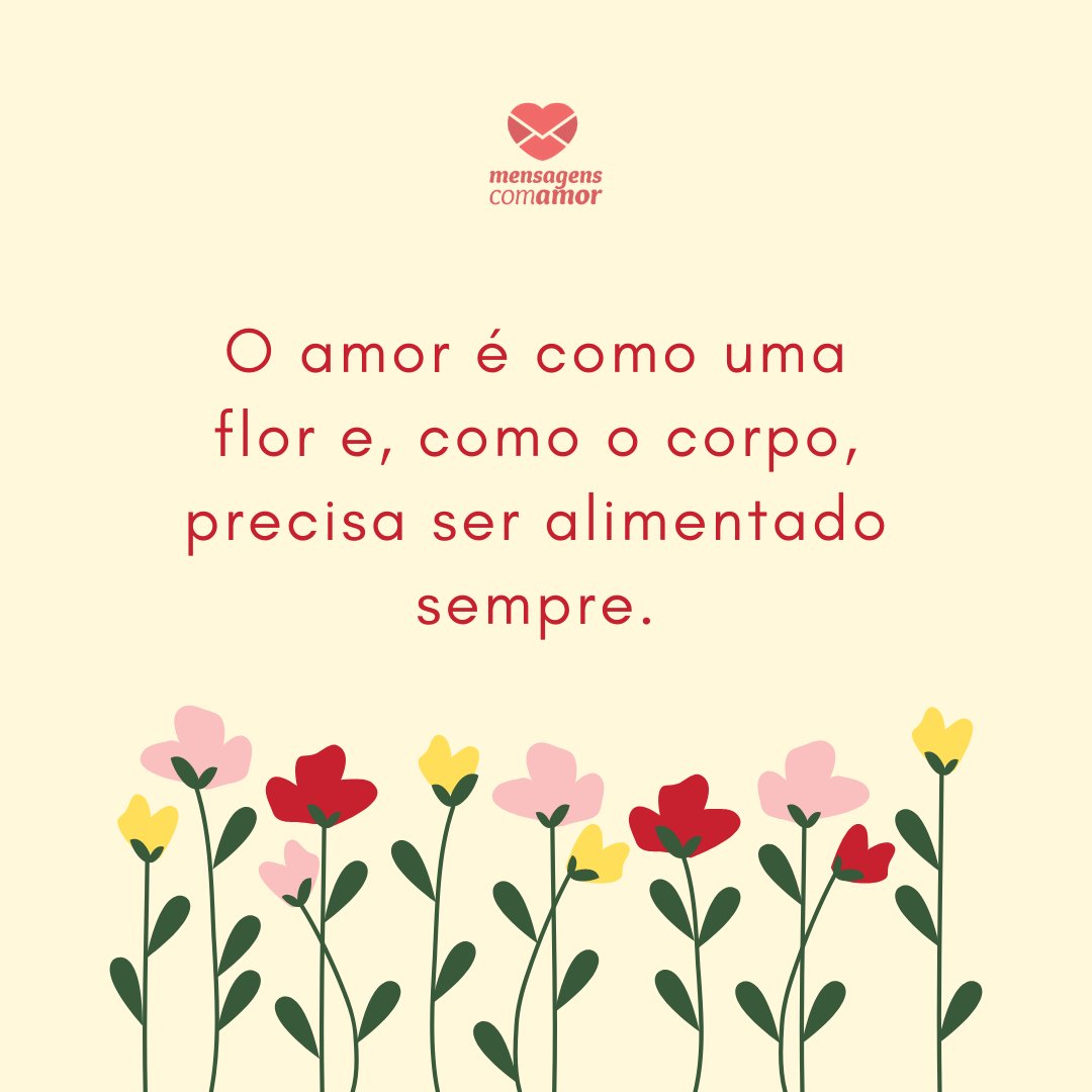 'O amor é como uma flor e, como o corpo, precisa ser alimentado sempre.' -Mensagens para Casamento