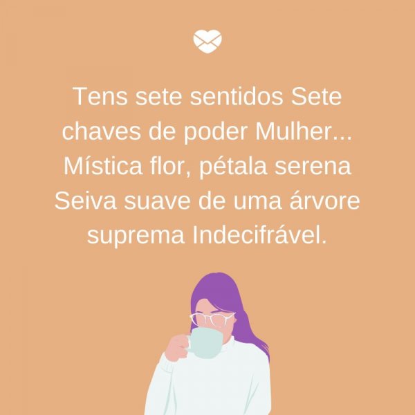 MensagensComAmor 'Tens sete sentidos Sete chaves de poder Mulher... Mística flor, pétala serena Seiva suave de uma árvore suprema Indecifrável' - Dia Internacional da mulher, dia 8 de março