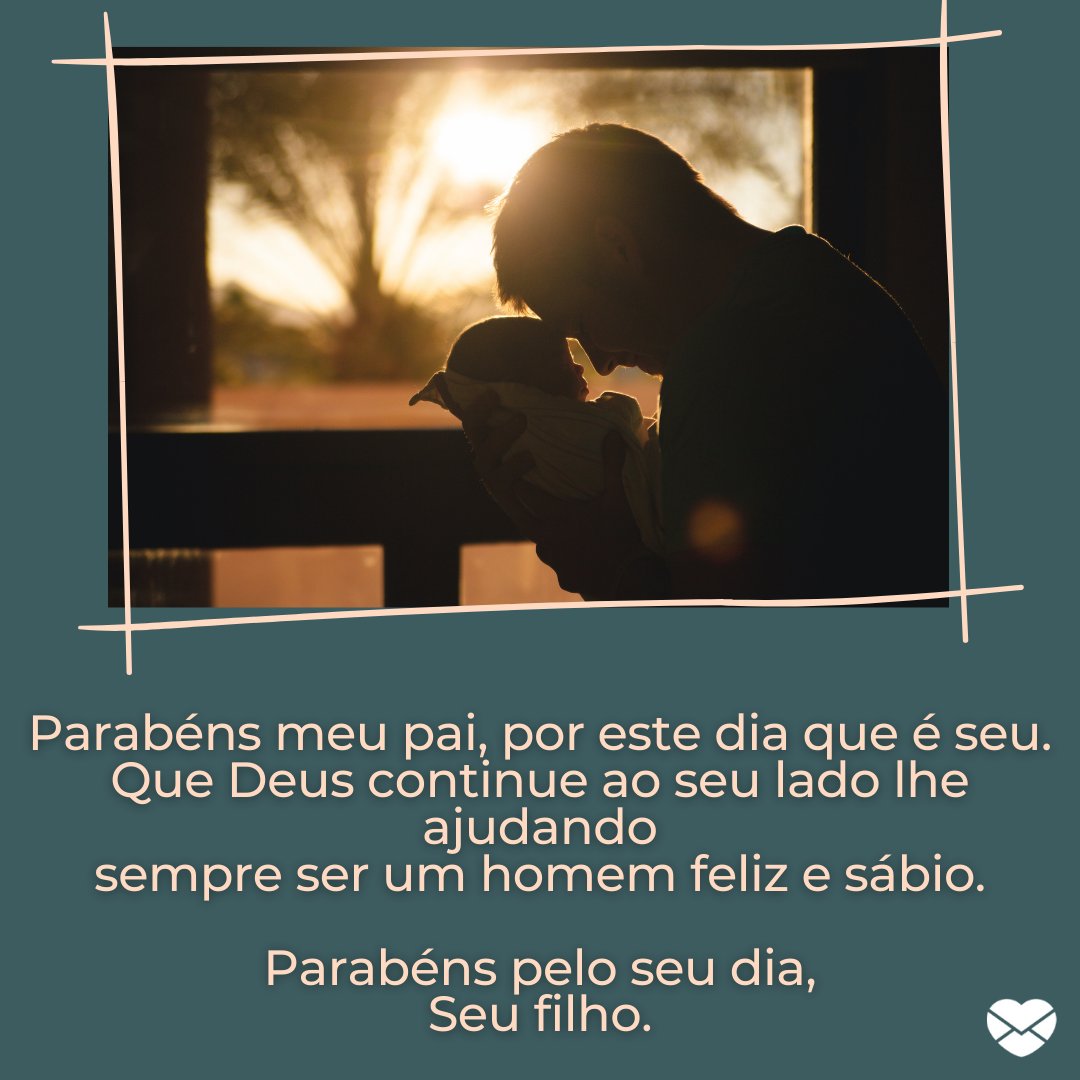 'Parabéns meu pai, por este dia que é seu. Que Deus continue ao seu lado lhe ajudando sempre ser um homem feliz e sábio.  Parabéns pelo seu dia,  Seu filho.' - Mensagens de Dia dos Pais II