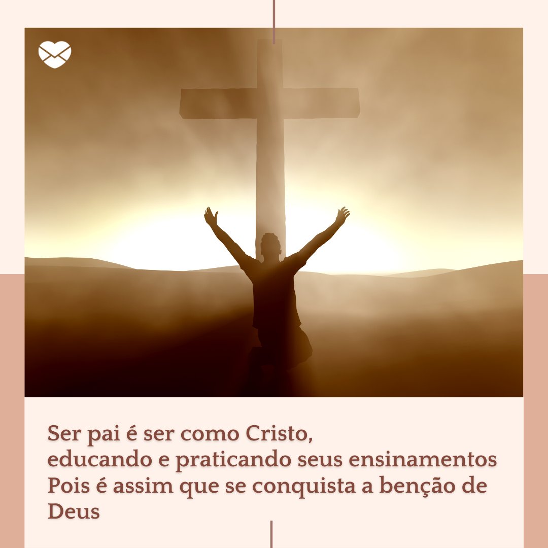 'Ser pai é ser como Cristo,  educando e praticando seus ensinamentos  Pois é assim que se conquista a benção de Deus.' - Mensagens de Dia dos Pais II