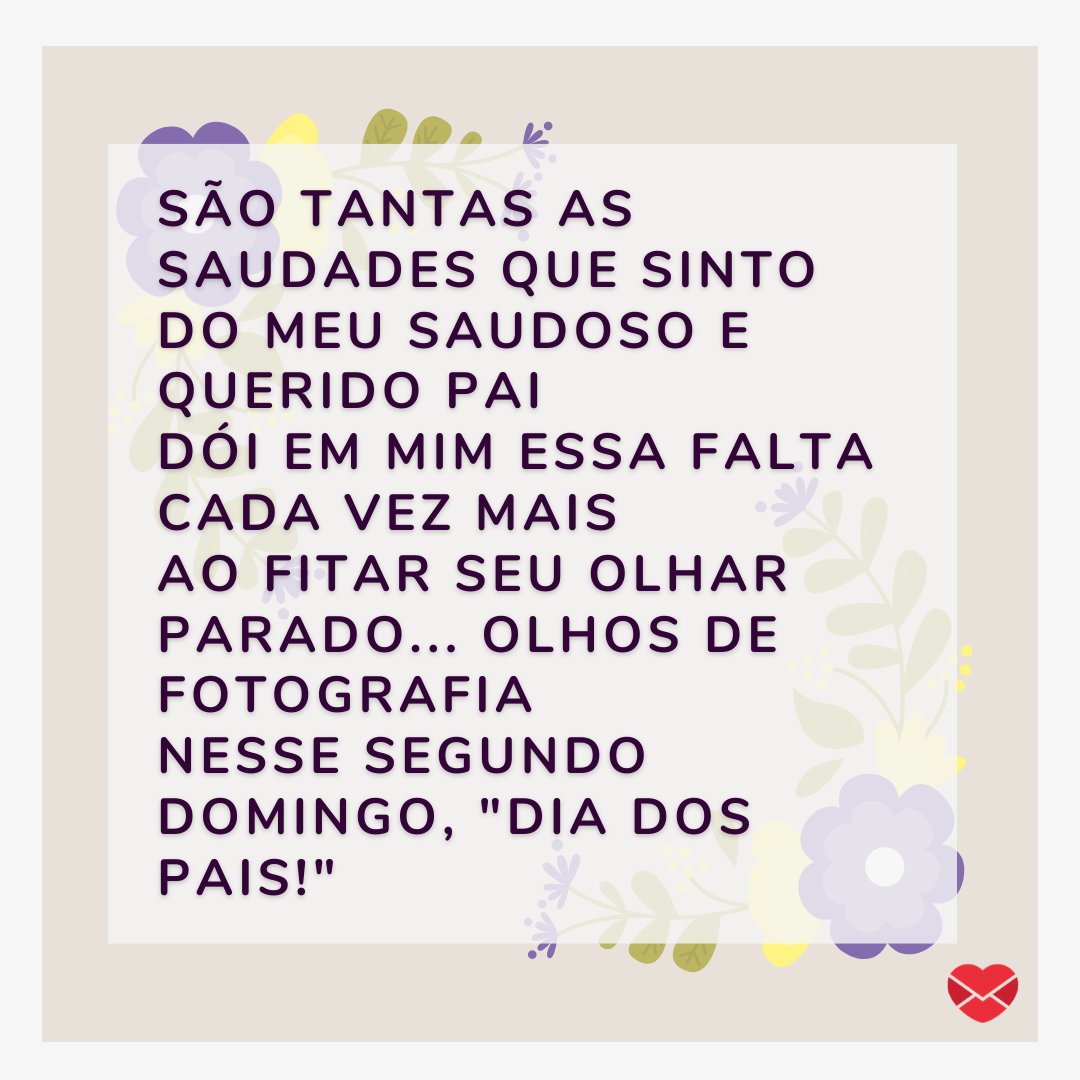 'São tantas as saudades que sinto Do meu saudoso e querido pai Dói em mim essa falta cada vez mais Ao fitar seu olhar parado... olhos de fotografia  Nesse segundo domingo, 'Dia dos Pais!'' - Mensagens de Dia dos Pais II