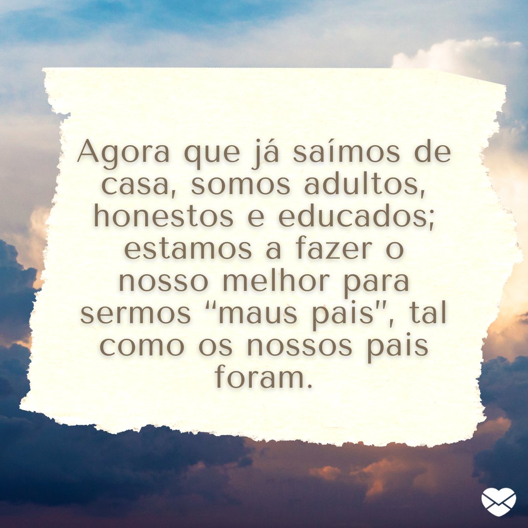 'Agora que já saímos de casa, somos adultos, honestos e educados; estamos a fazer o nosso melhor para sermos “maus pais”, tal como os nossos pais foram.' - Mensagens de Dia dos Pais II