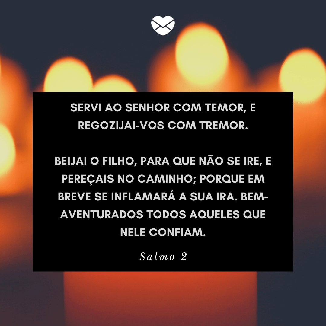 'Servi ao Senhor com temor, e regozijai-vos com tremor. Beijai o Filho, para que não se ire, e pereçais no caminho; porque em breve se inflamará a sua ira. Bem-aventurados todos aqueles que nele confiam.' -  Mensagens de salmos