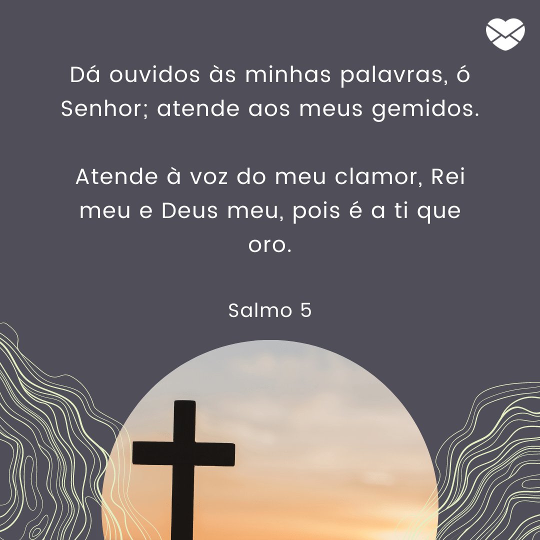 'Dá ouvidos às minhas palavras, ó Senhor; atende aos meus gemidos.  Atende à voz do meu clamor, Rei meu e Deus meu, pois é a ti que oro.' -  Mensagens de salmos