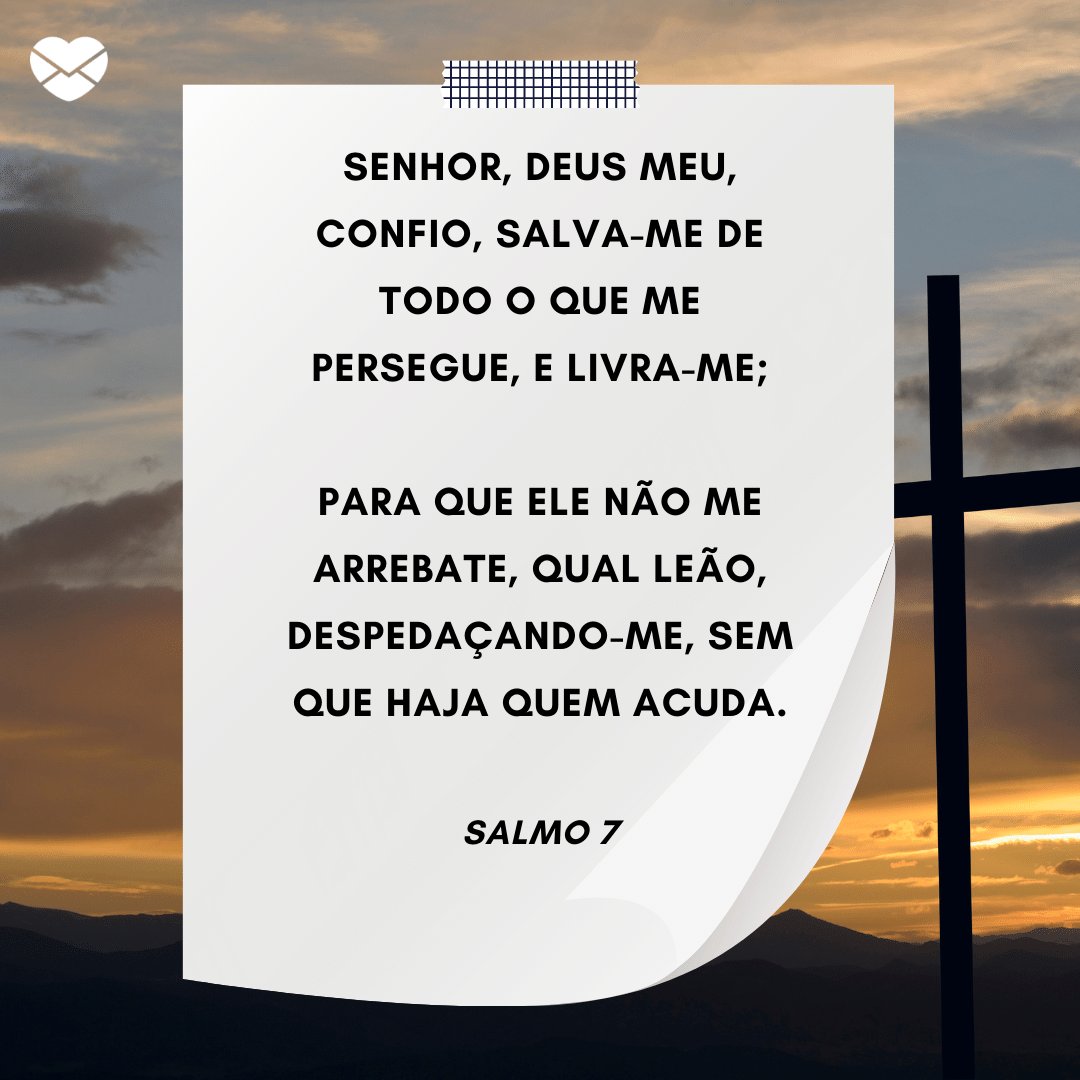 'Senhor, Deus meu, confio, salva-me de todo o que me persegue, e livra-me; Para que ele não me arrebate, qual leão, despedaçando-me, sem que haja quem acuda.' -  Mensagens de salmos