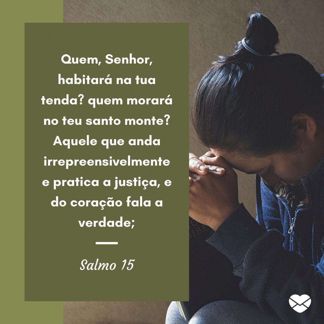 'Quem, Senhor, habitará na tua tenda? quem morará no teu santo monte? Aquele que anda irrepreensivelmente e pratica a justiça, e do coração fala a verdade;' -  Mensagens de salmos