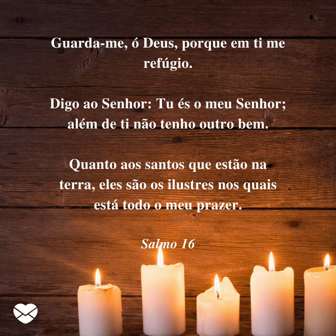 'Guarda-me, ó Deus, porque em ti me refúgio. Digo ao Senhor: Tu és o meu Senhor; além de ti não tenho outro bem. Quanto aos santos que estão na terra, eles são os ilustres nos quais está todo o meu prazer.' -  Mensagens de salmos