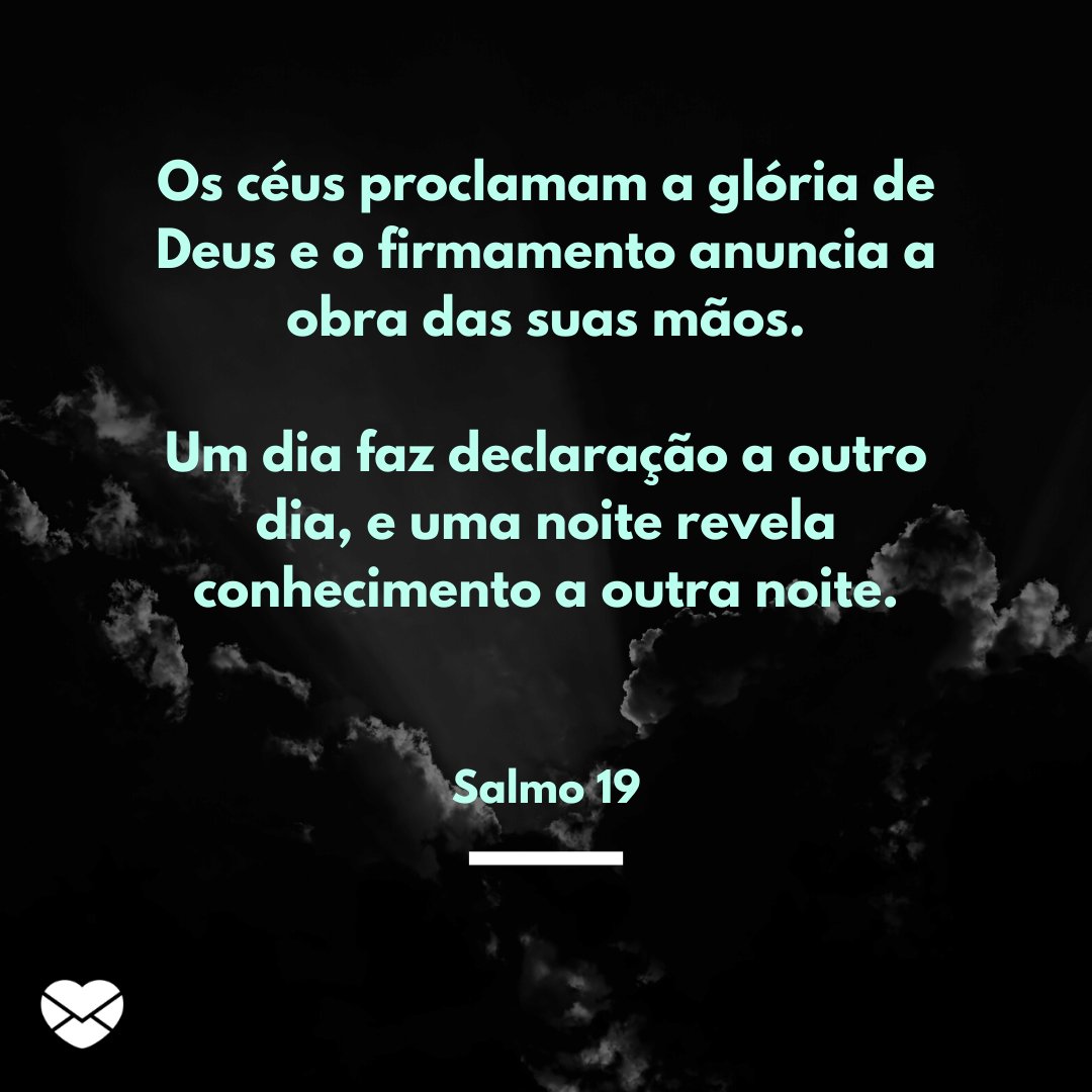 'Os céus proclamam a glória de Deus e o firmamento anuncia a obra das suas mãos.  Um dia faz declaração a outro dia, e uma noite revela conhecimento a outra noite.' -  Mensagens de salmos