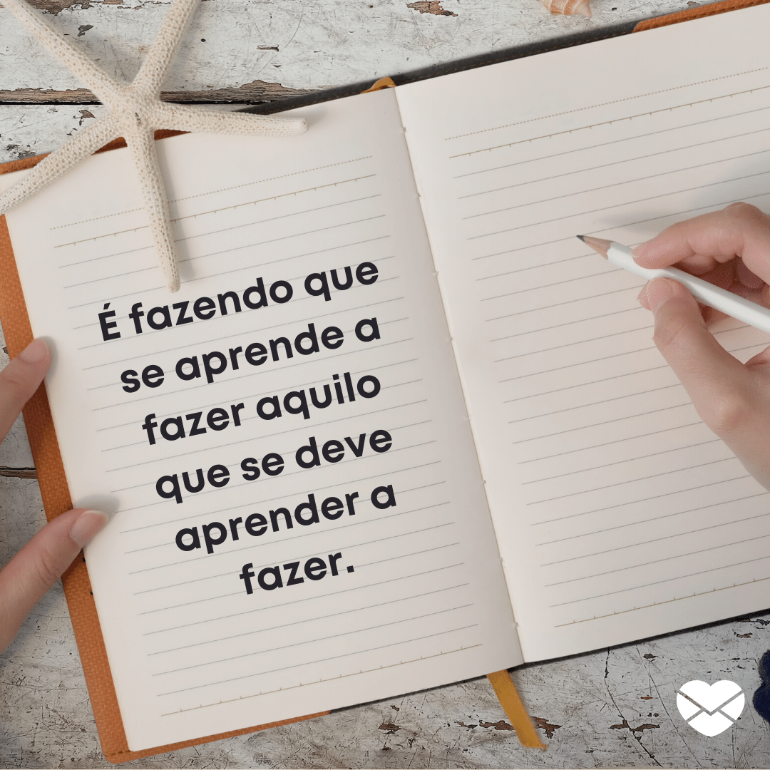 'É fazendo que se aprende a fazer aquilo que se deve aprender a fazer.' - Frases Inteligentes