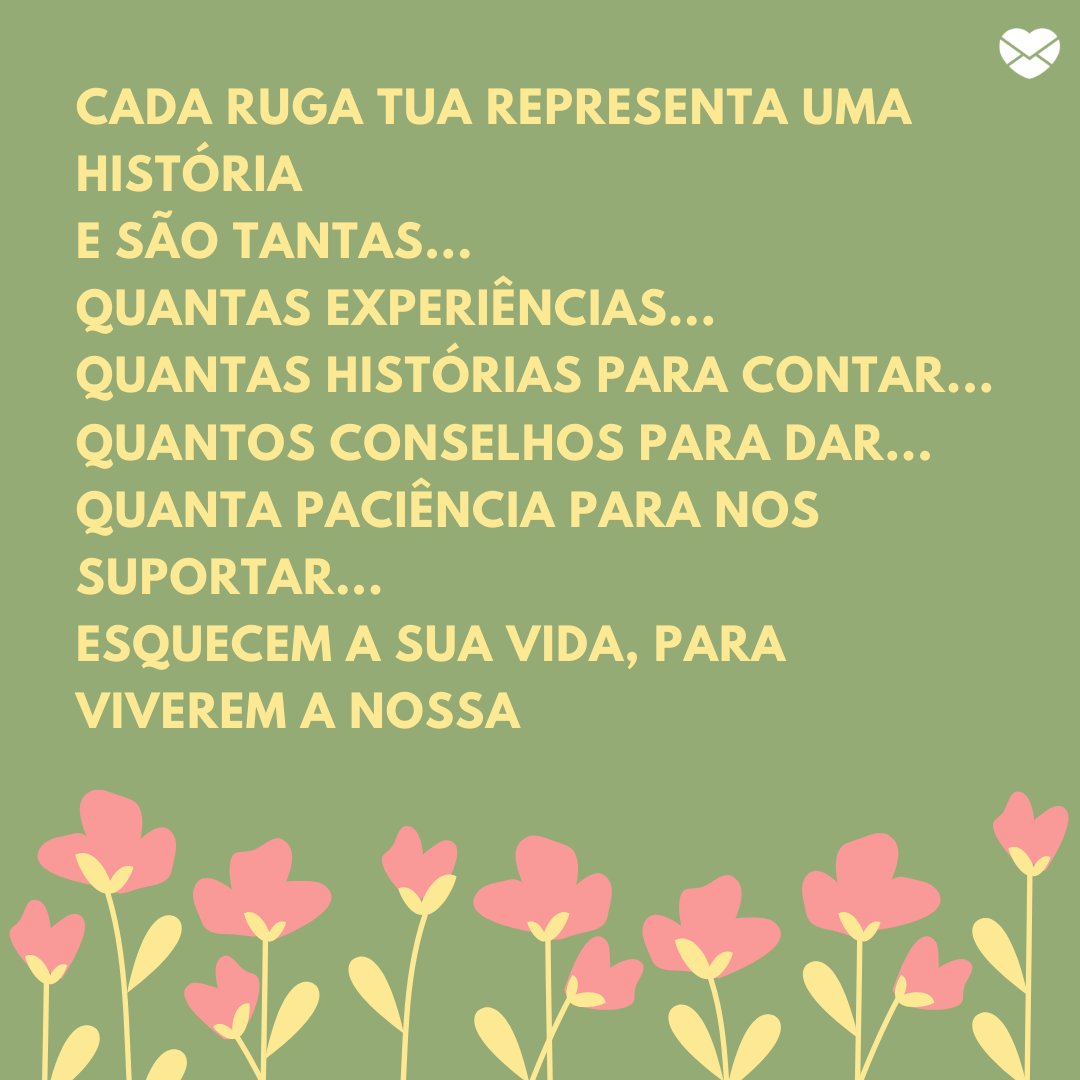 'Cada ruga tua representa uma história  E são tantas...  Quantas experiências...  Quantas histórias para contar...  Quantos conselhos para dar...  Quanta paciência para nos suportar...  Esquecem a sua vida, para viverem a nossa' - Mensagens do Dia Da Vovó