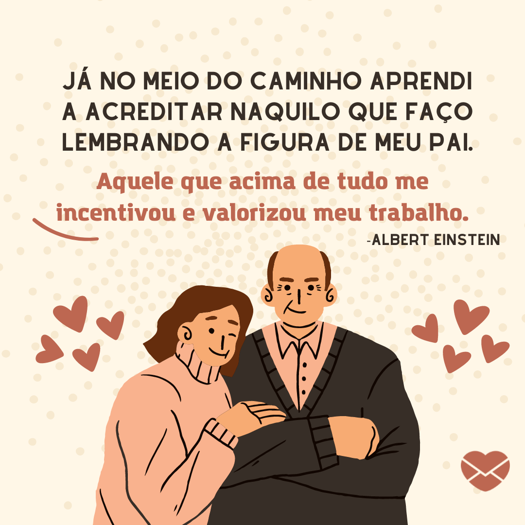 'Já no meio do caminho aprendi a acreditar naquilo que faço lembrando a figura de meu pai. Aquele que acima de tudo me incentivou e valorizou meu trabalho.' - Cartões para o Dia dos Pais