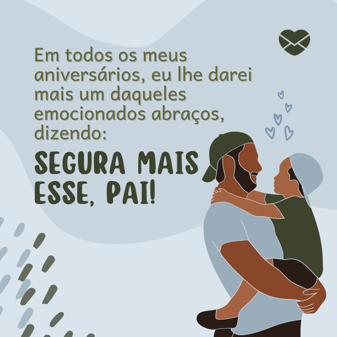 'Em todos os meus aniversários, eu lhe darei mais um daqueles emocionados abraços, dizendo: Segura mais esse, Pai! ' - Cartões para o Dia dos Pais