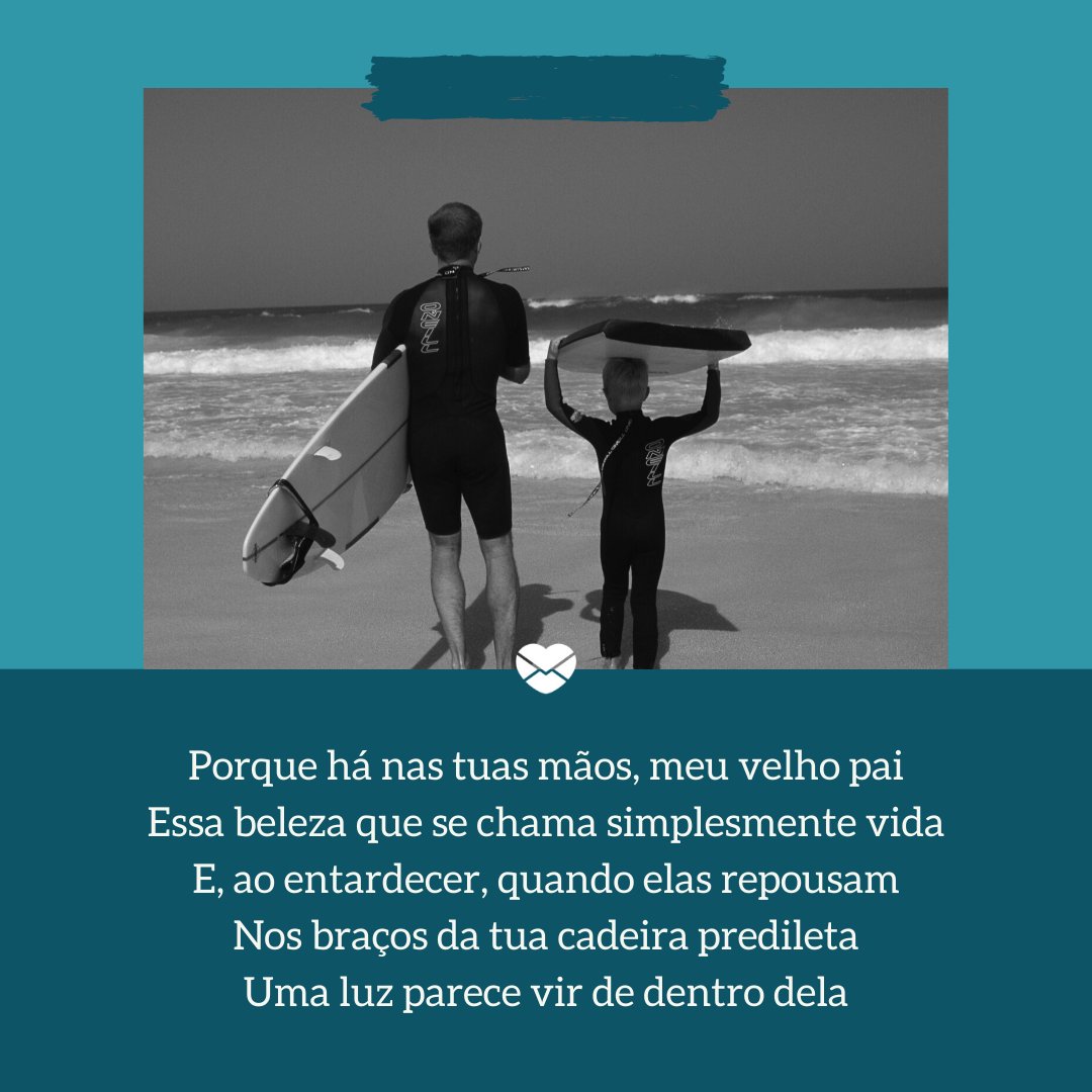 'Porque há nas tuas mãos, meu velho pai Essa beleza que se chama simplesmente vida E, ao entardecer, quando elas repousam Nos braços da tua cadeira predileta Uma luz parece vir de dentro dela' - Poesias de Dia dos Pais